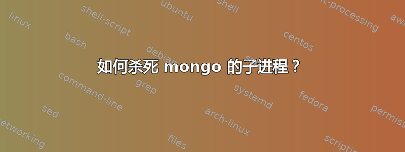 如何杀死 mongo 的子进程？