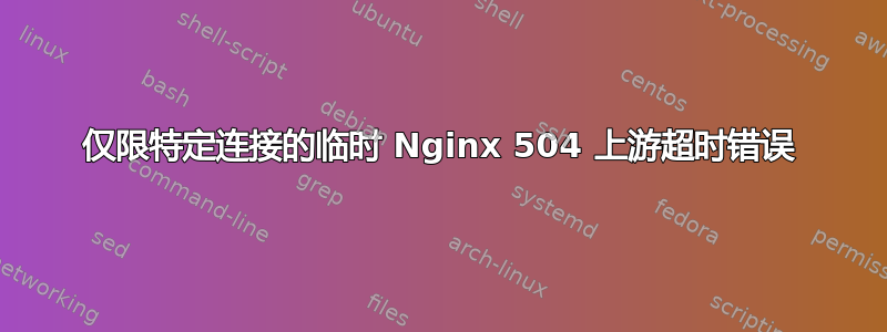 仅限特定连接的临时 Nginx 504 上游超时错误