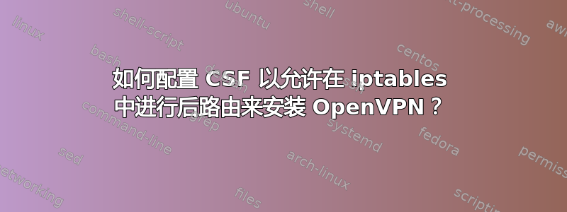 如何配置 CSF 以允许在 iptables 中进行后路由来安装 OpenVPN？