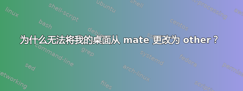 为什么无法将我的桌面从 mate 更改为 other？