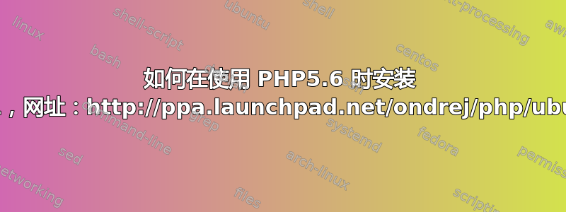 如何在使用 PHP5.6 时安装 PECL，网址：http://ppa.launchpad.net/ondrej/php/ubuntu