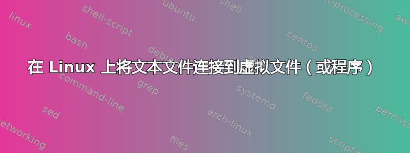 在 Linux 上将文本文件连接到虚拟文件（或程序）