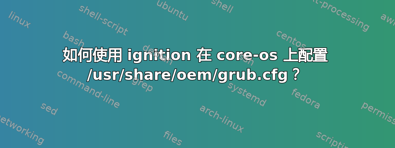 如何使用 ignition 在 core-os 上配置 /usr/share/oem/grub.cfg？