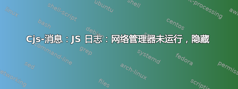 Cjs-消息：JS 日志：网络管理器未运行，隐藏