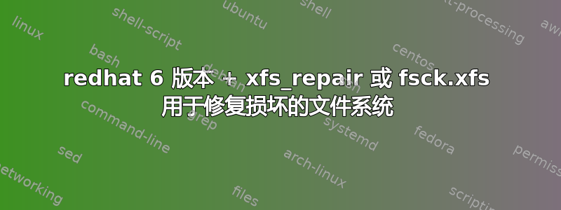 redhat 6 版本 + xfs_repair 或 fsck.xfs 用于修复损坏的文件系统