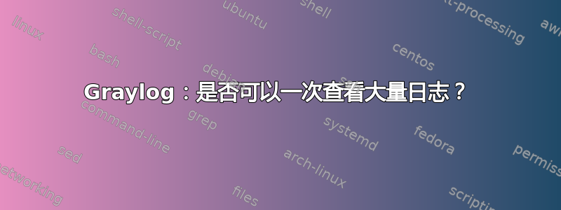 Graylog：是否可以一次查看大量日志？