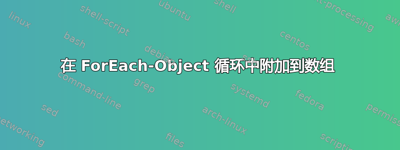 在 ForEach-Object 循环中附加到数组