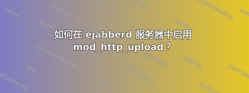 如何在 ejabberd 服务器中启用 mod_http_upload？