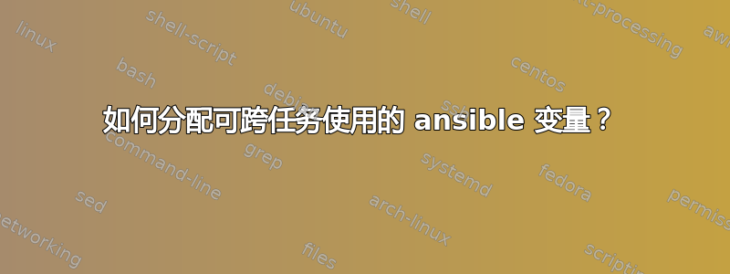 如何分配可跨任务使用的 ansible 变量？