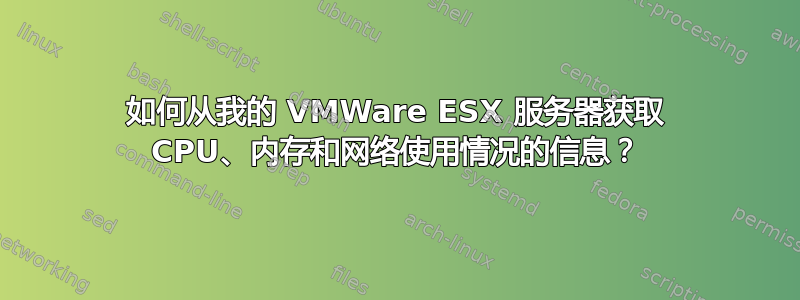 如何从我的 VMWare ESX 服务器获取 CPU、内存和网络使用情况的信息？