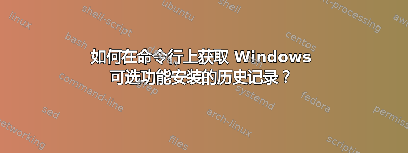 如何在命令行上获取 Windows 可选功能安装的历史记录？