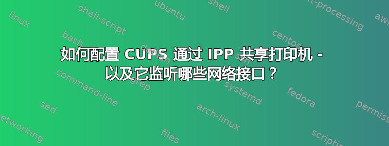 如何配置 CUPS 通过 IPP 共享打印机 - 以及它监听哪些网络接口？