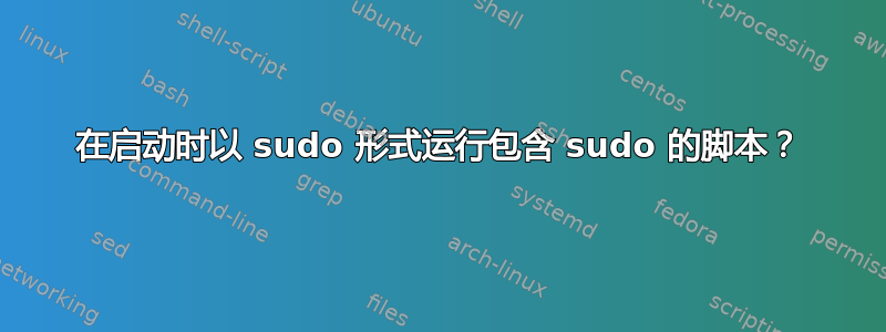 在启动时以 sudo 形式运行包含 sudo 的脚本？