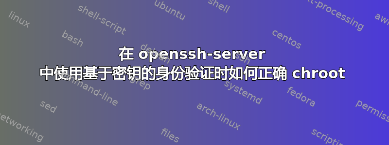 在 openssh-server 中使用基于密钥的身份验证时如何正确 chroot