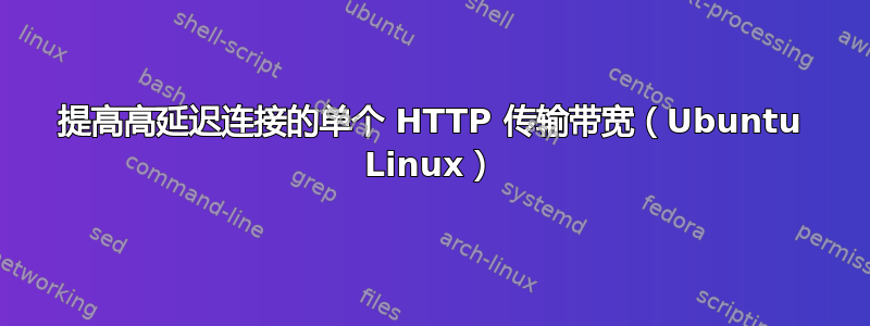 提高高延迟连接的单个 HTTP 传输带宽（Ubuntu Linux）