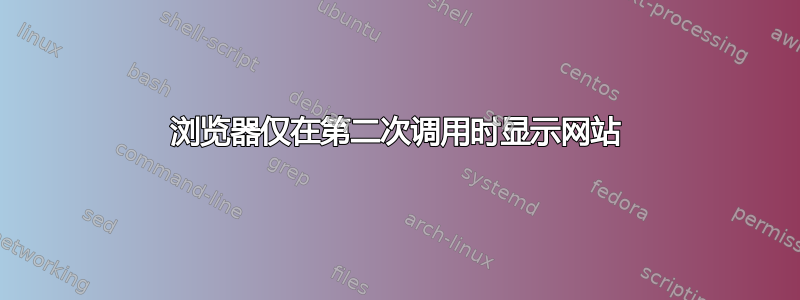 浏览器仅在第二次调用时显示网站