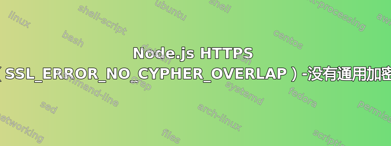 Node.js HTTPS 错误（SSL_ERROR_NO_CYPHER_OVERLAP）-没有通用加密算法