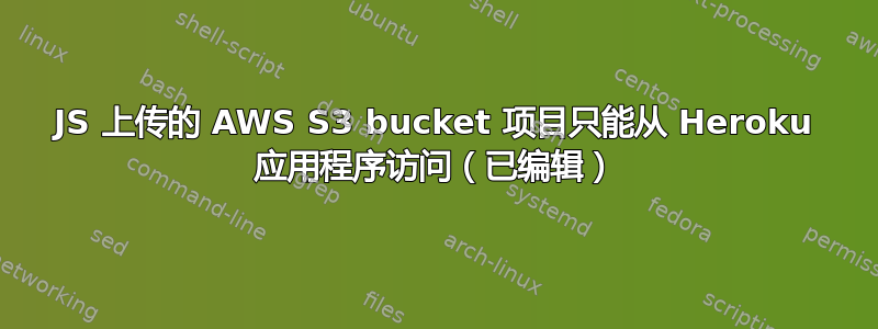 JS 上传的 AWS S3 bucket 项目只能从 Heroku 应用程序访问（已编辑）