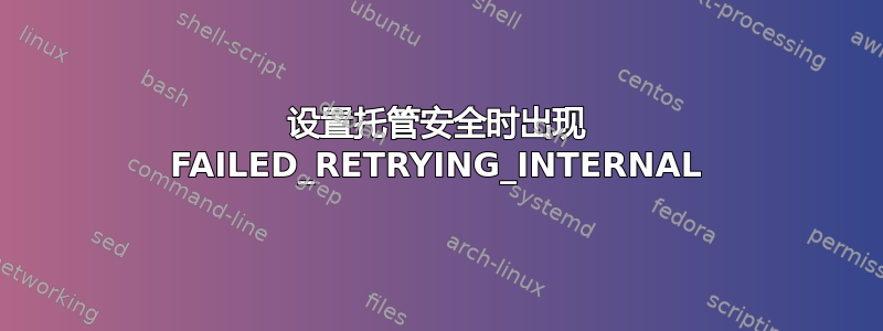 设置托管安全时出现 FAILED_RETRYING_INTERNAL