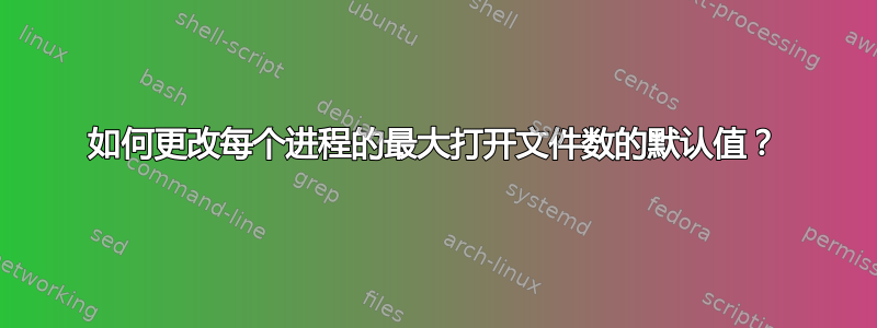 如何更改每个进程的最大打开文件数的默认值？