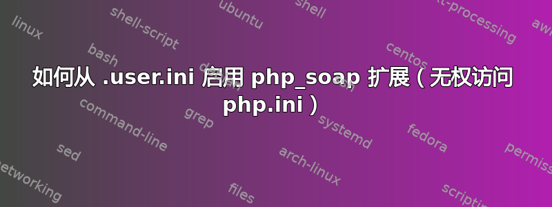 如何从 .user.ini 启用 php_soap 扩展（无权访问 php.ini）