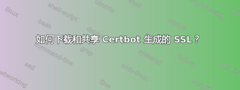 如何下载和共享 Certbot 生成的 SSL？