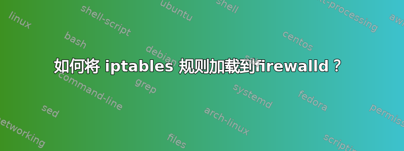 如何将 iptables 规则加载到firewalld？