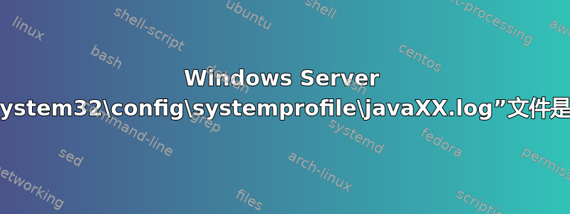 Windows Server 中的“System32\config\systemprofile\javaXX.log”文件是什么？