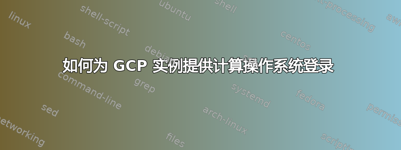 如何为 GCP 实例提供计算操作系统登录