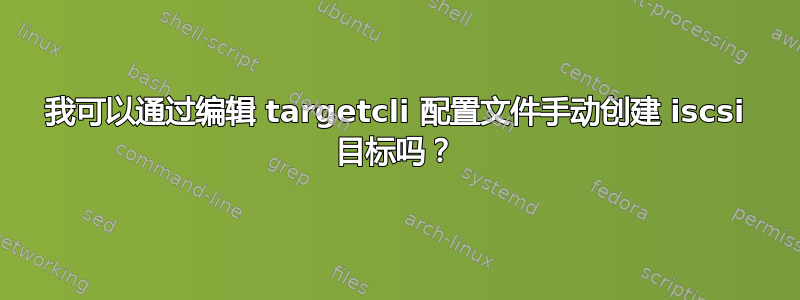 我可以通过编辑 targetcli 配置文件手动创建 iscsi 目标吗？