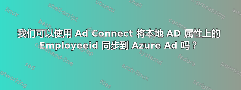 我们可以使用 Ad Connect 将本地 AD 属性上的 Employeeid 同步到 Azure Ad 吗？