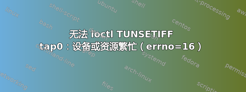 无法 ioctl TUNSETIFF tap0：设备或资源繁忙（errno=16）