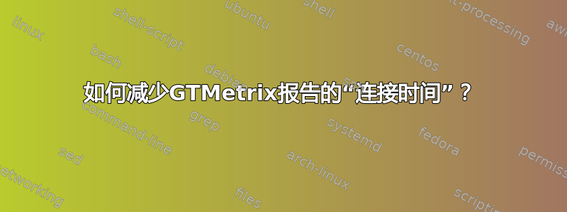 如何减少GTMetrix报告的“连接时间”？