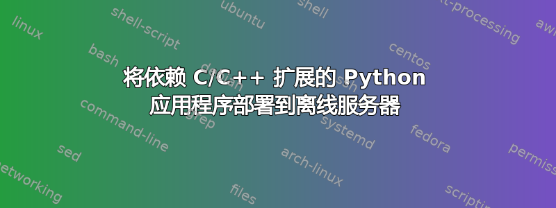 将依赖 C/C++ 扩展的 Python 应用程序部署到离线服务器