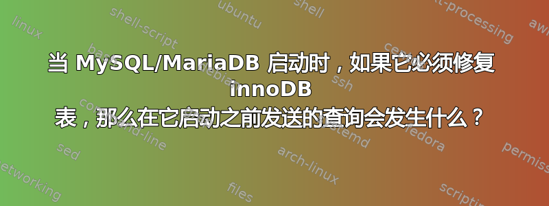 当 MySQL/MariaDB 启动时，如果它必须修复 innoDB 表，那么在它启动之前发送的查询会发生什么？