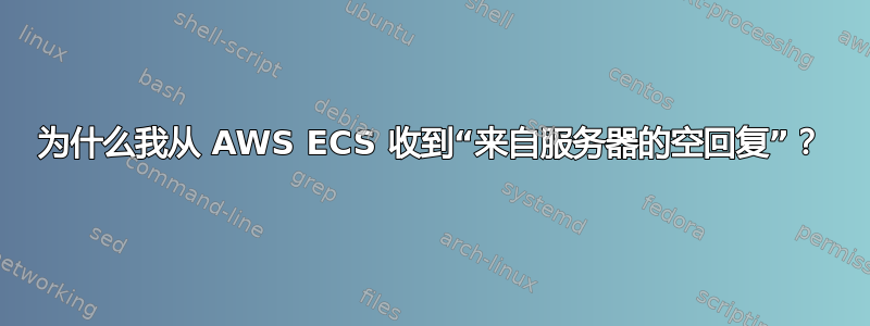 为什么我从 AWS ECS 收到“来自服务器的空回复”？