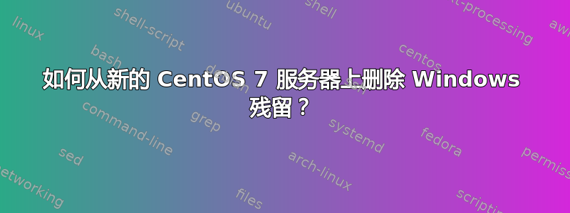 如何从新的 CentOS 7 服务器上删除 Windows 残留？