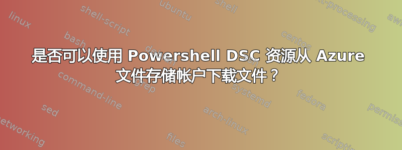 是否可以使用 Powershell DSC 资源从 Azure 文件存储帐户下载文件？