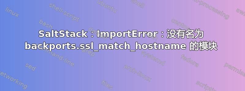 SaltStack：ImportError：没有名为 backports.ssl_match_hostname 的模块