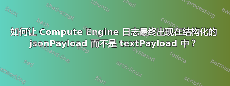 如何让 Compute Engine 日志最终出现在结构化的 jsonPayload 而不是 textPayload 中？