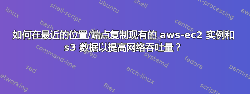 如何在最近的位置/端点复制现有的 aws-ec2 实例和 s3 数据以提高网络吞吐量？