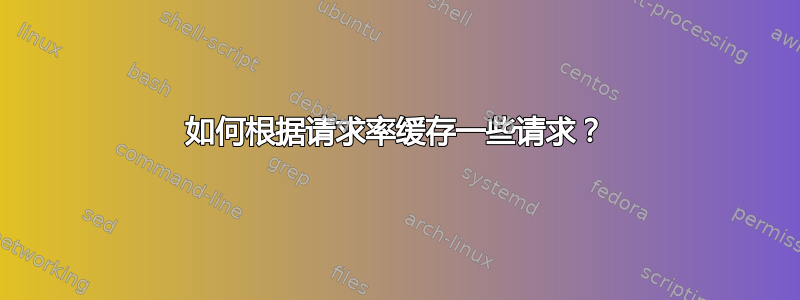 如何根据请求率缓存一些请求？