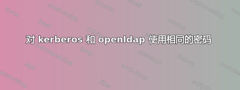 对 kerberos 和 openldap 使用相同的密码