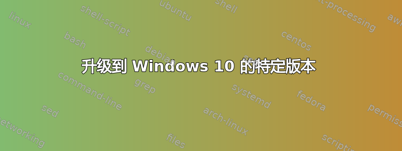 升级到 Windows 10 的特定版本