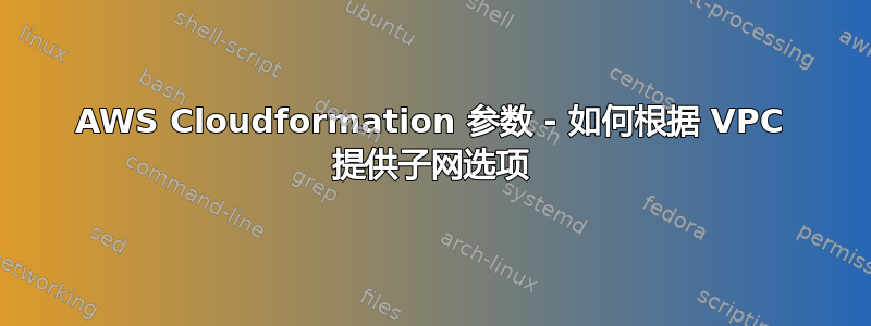 AWS Cloudformation 参数 - 如何根据 VPC 提供子网选项