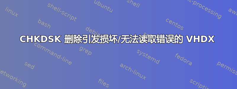 CHKDSK 删除引发损坏/无法读取错误的 VHDX