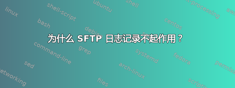 为什么 SFTP 日志记录不起作用？