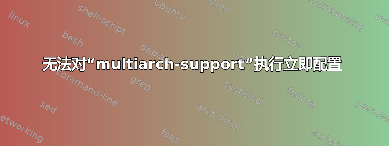 无法对“multiarch-support”执行立即配置