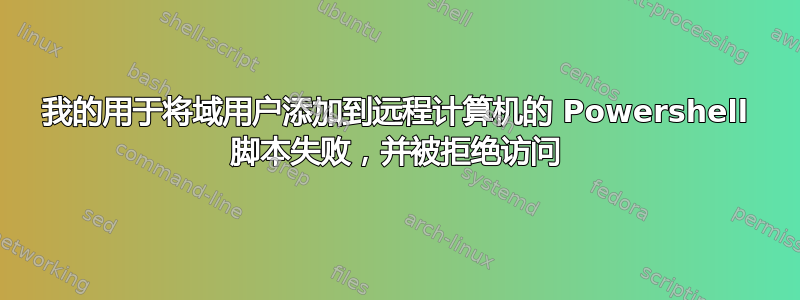 我的用于将域用户添加到远程计算机的 Powershell 脚本失败，并被拒绝访问