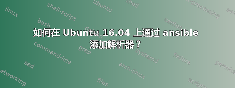 如何在 Ubuntu 16.04 上通过 ansible 添加解析器？